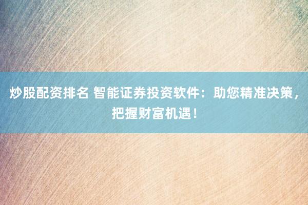 炒股配资排名 智能证券投资软件：助您精准决策，把握财富机遇！