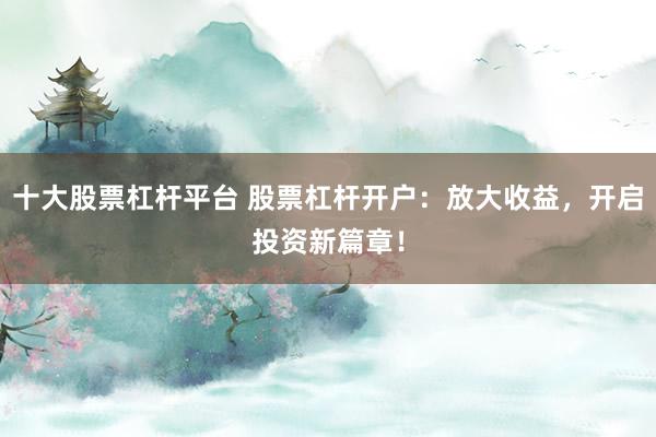 十大股票杠杆平台 股票杠杆开户：放大收益，开启投资新篇章！