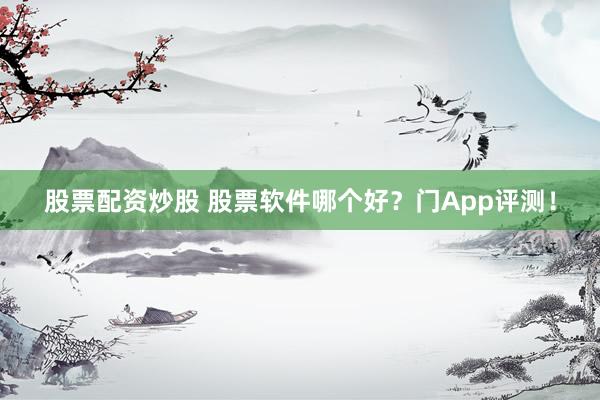 股票配资炒股 股票软件哪个好？门App评测！