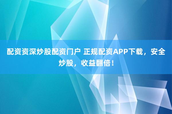 配资资深炒股配资门户 正规配资APP下载，安全炒股，收益翻倍！