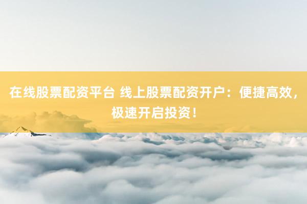 在线股票配资平台 线上股票配资开户:便捷高效,极速开启投资!