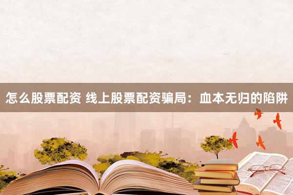 怎么股票配资 线上股票配资骗局:血本无归的陷阱