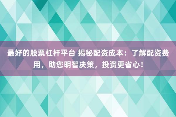 最好的股票杠杆平台 揭秘配资成本:了解配资费用,助您明智决策,投资更省心!