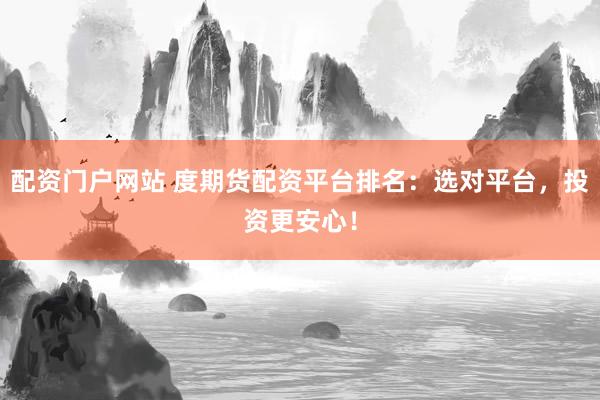 配资门户网站 度期货配资平台排名:选对平台,投资更安心!