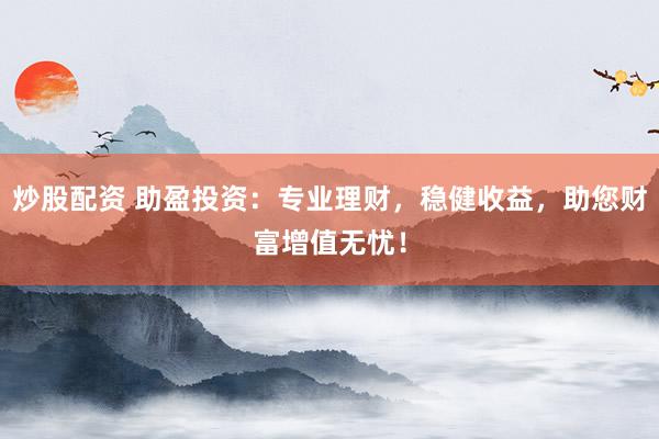 炒股配资 助盈投资:专业理财,稳健收益,助您财富增值无忧!