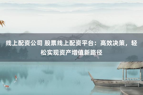 线上配资公司 股票线上配资平台:高效决策,轻松实现资产增值新路径