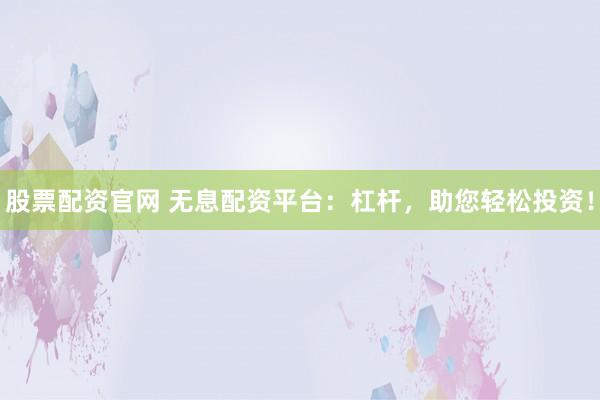 股票配资官网 无息配资平台:杠杆,助您轻松投资!
