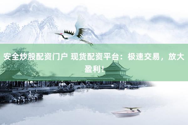 安全炒股配资门户 现货配资平台:极速交易,放大盈利!