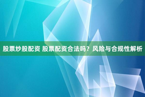 股票炒股配资 股票配资合法吗?风险与合规性解析
