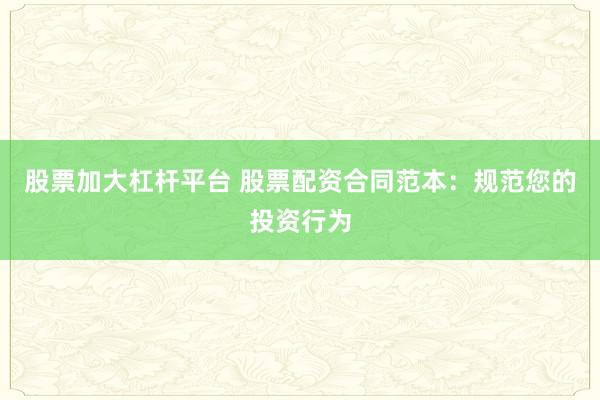 股票加大杠杆平台 股票配资合同范本:规范您的投资行为