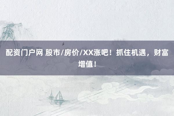 配资门户网 股市/房价/XX涨吧!抓住机遇,财富增值!