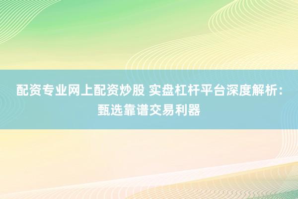 配资专业网上配资炒股 实盘杠杆平台深度解析:甄选靠谱交易利器