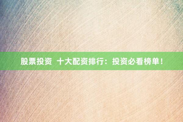 股票投资 十大配资排行:投资必看榜单!