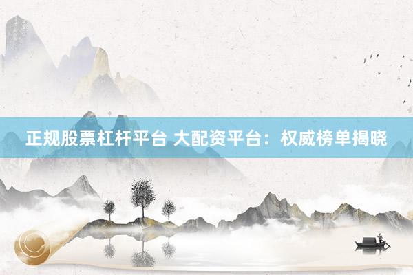 正规股票杠杆平台 大配资平台:权威榜单揭晓