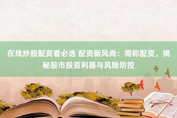 在线炒股配资看必选 配资新风尚:简称配资,揭秘股市投资利器与风险防控