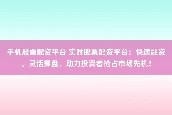 手机股票配资平台 实时股票配资平台:快速融资,灵活操盘,助力投资者抢占市场先机!