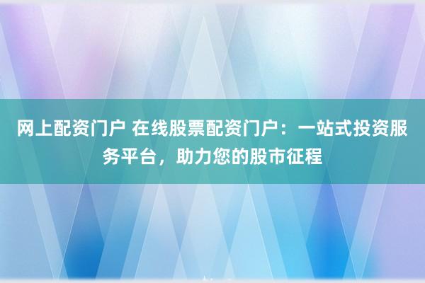 网上配资门户 在线股票配资门户:一站式投资服务平台,助力您的股市征程