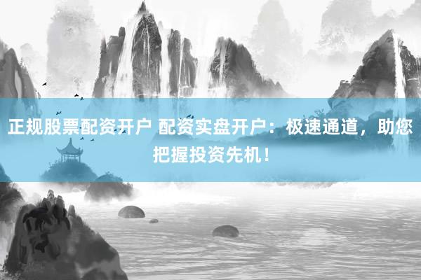 正规股票配资开户 配资实盘开户:极速通道,助您把握投资先机!