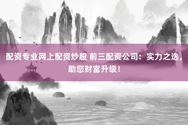 配资专业网上配资炒股 前三配资公司:实力之选,助您财富升级!