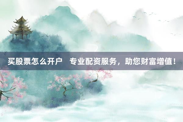买股票怎么开户 专业配资服务,助您财富增值!