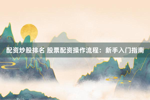配资炒股排名 股票配资操作流程:新手入门指南