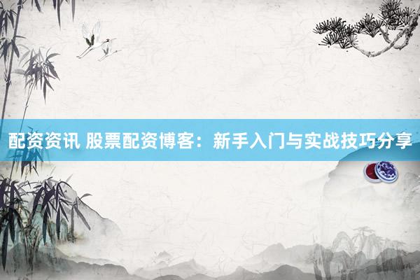 配资资讯 股票配资博客:新手入门与实战技巧分享