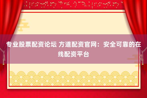 专业股票配资论坛 方道配资官网:安全可靠的在线配资平台