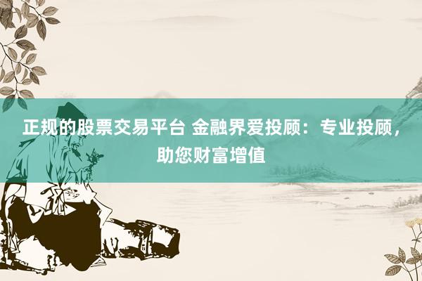 正规的股票交易平台 金融界爱投顾:专业投顾,助您财富增值