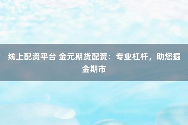 线上配资平台 金元期货配资:专业杠杆,助您掘金期市