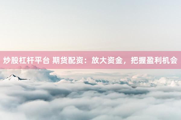 炒股杠杆平台 期货配资:放大资金,把握盈利机会