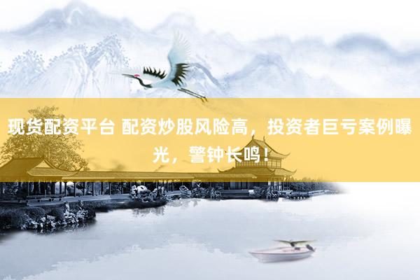 现货配资平台 配资炒股风险高,投资者巨亏案例曝光,警钟长鸣!