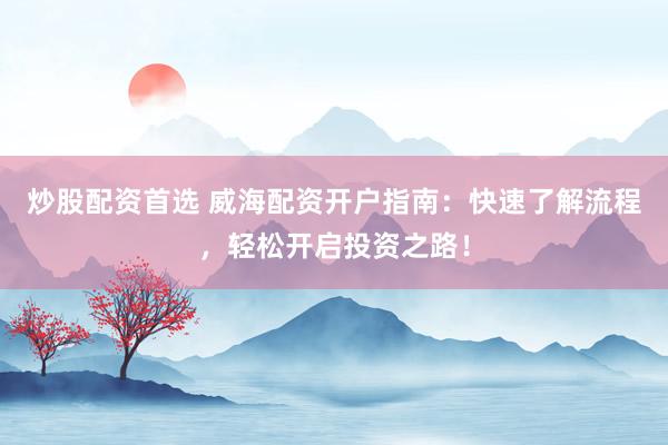 炒股配资首选 威海配资开户指南:快速了解流程,轻松开启投资之路!