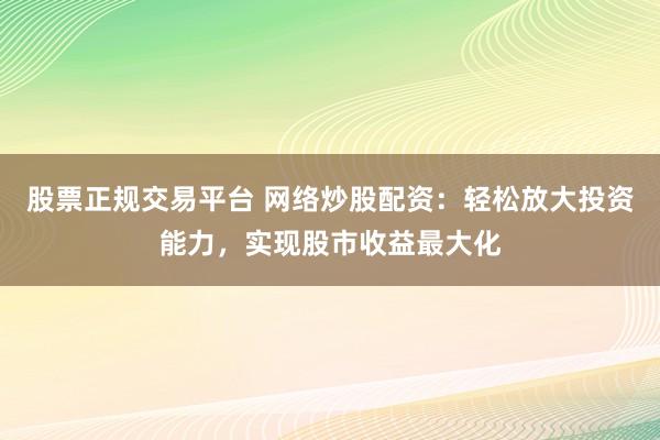 股票正规交易平台 网络炒股配资:轻松放大投资能力,实现股市收益最大化