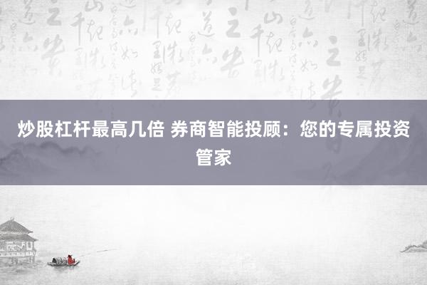 炒股杠杆最高几倍 券商智能投顾:您的专属投资管家