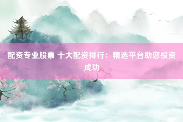 配资专业股票 十大配资排行:精选平台助您投资成功