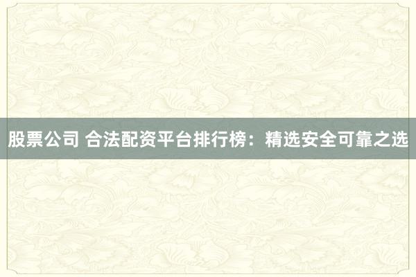 股票公司 合法配资平台排行榜:精选安全可靠之选