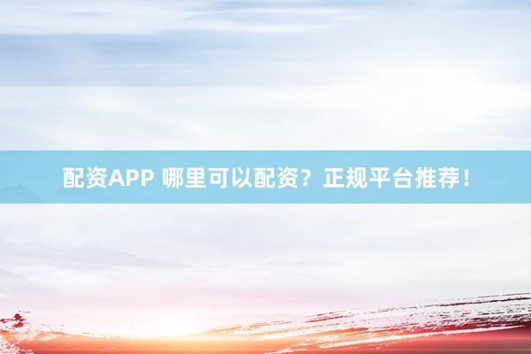 配资APP 哪里可以配资？正规平台推荐！