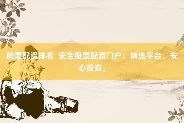 股票配资排名 安全股票配资门户:精选平台,安心投资。