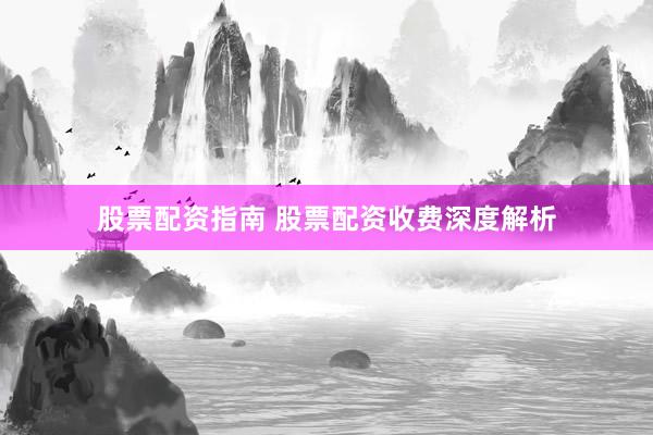 股票配资指南 股票配资收费深度解析