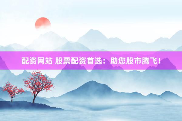 配资网站 股票配资首选:助您股市腾飞!