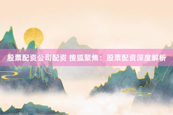 股票配资公司配资 搜狐聚焦:股票配资深度解析