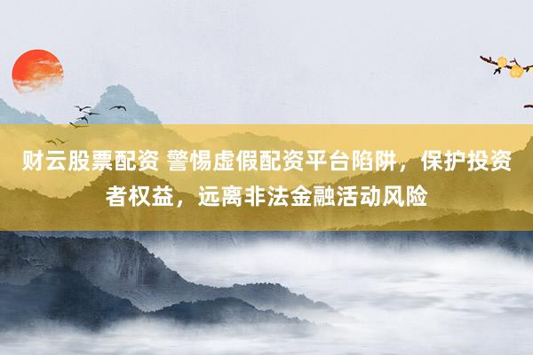 财云股票配资 警惕虚假配资平台陷阱,保护投资者权益,远离非法金融活动风险