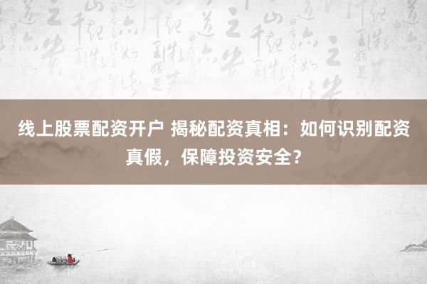 线上股票配资开户 揭秘配资真相:如何识别配资真假,保障投资安全?