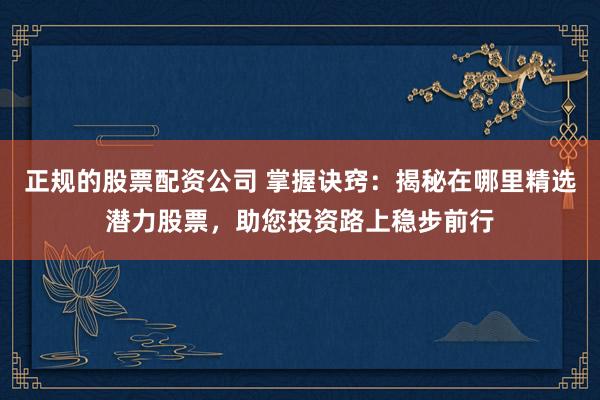 正规的股票配资公司 掌握诀窍:揭秘在哪里精选潜力股票,助您投资路上稳步前行