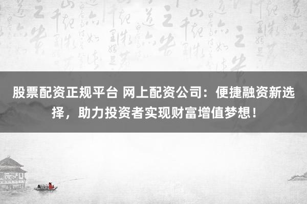 股票配资正规平台 网上配资公司:便捷融资新选择,助力投资者实现财富增值梦想!