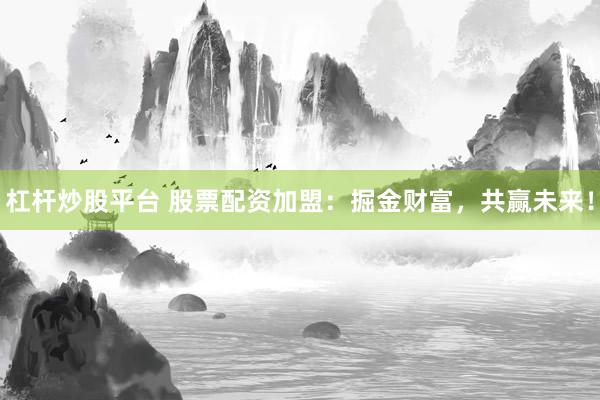 杠杆炒股平台 股票配资加盟:掘金财富,共赢未来!