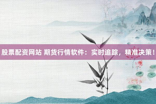 股票配资网站 期货行情软件:实时追踪,精准决策!