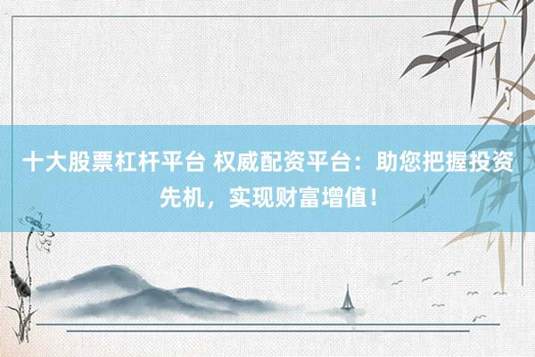 十大股票杠杆平台 权威配资平台:助您把握投资先机,实现财富增值!