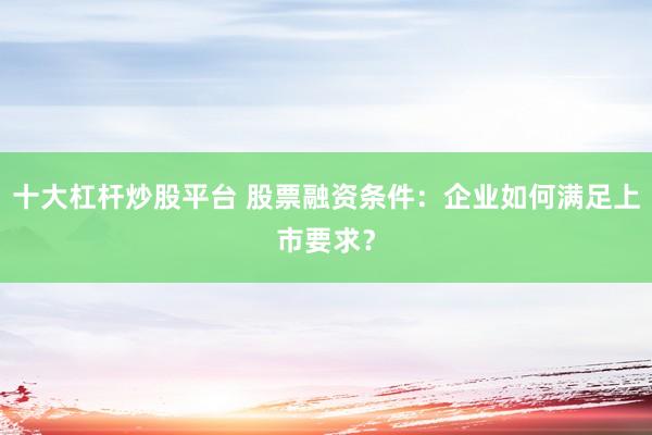 十大杠杆炒股平台 股票融资条件:企业如何满足上市要求?