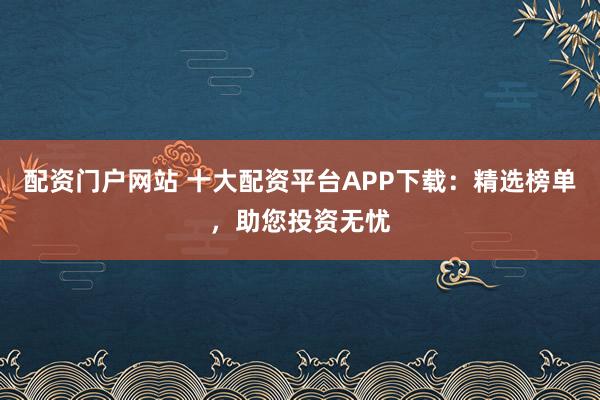 配资门户网站 十大配资平台APP下载:精选榜单,助您投资无忧